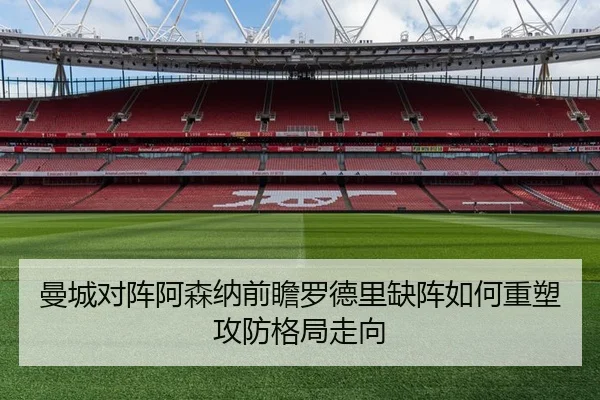 曼城对阵阿森纳前瞻罗德里缺阵如何重塑攻防格局走向
