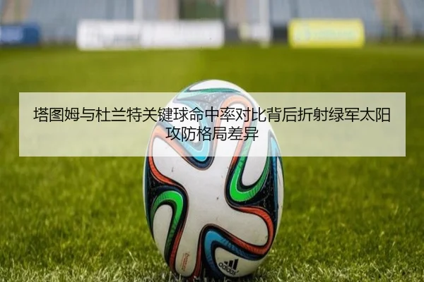 塔图姆与杜兰特关键球命中率对比背后折射绿军太阳攻防格局差异