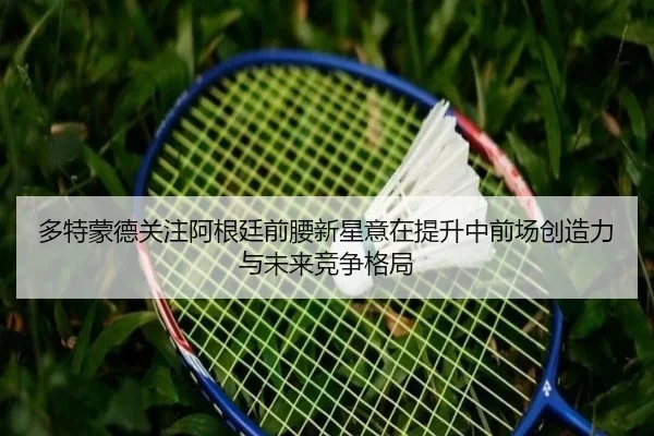 多特蒙德关注阿根廷前腰新星意在提升中前场创造力与未来竞争格局